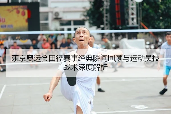 东京奥运会田径赛事经典瞬间回顾与运动员技战术深度解析
