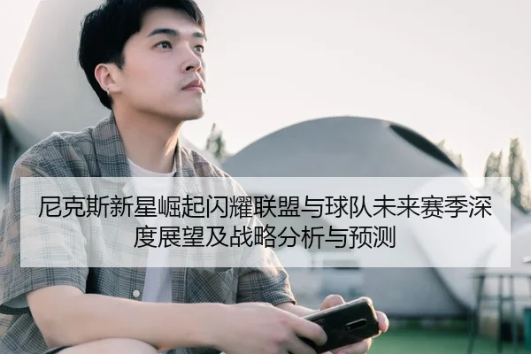 尼克斯新星崛起闪耀联盟与球队未来赛季深度展望及战略分析与预测