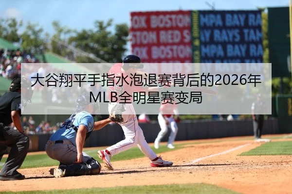 大谷翔平手指水泡退赛背后的2026年MLB全明星赛变局